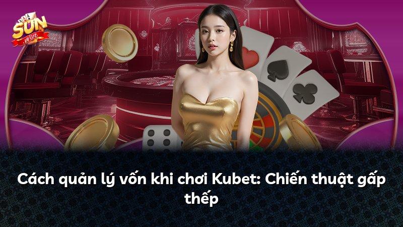 Cách quản lý vốn khi chơi Kubet: Chiến thuật gấp thếp