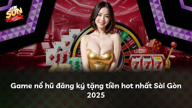Game nổ hũ đăng ký tặng tiền hot nhất Sài Gòn 2025