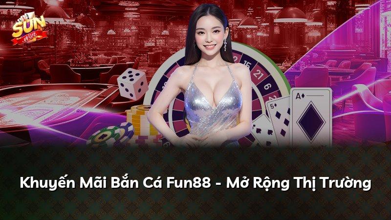 Khuyến Mãi Bắn Cá Fun88 - Mở Rộng Thị Trường